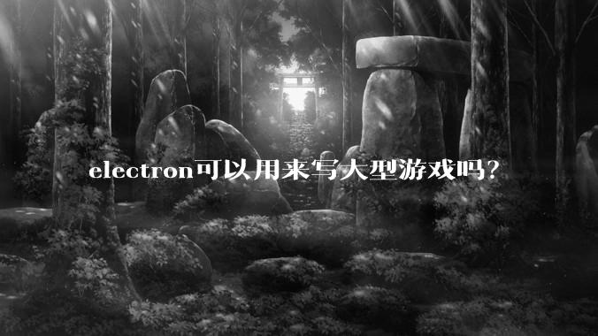 electron可以用来写大型游戏吗？