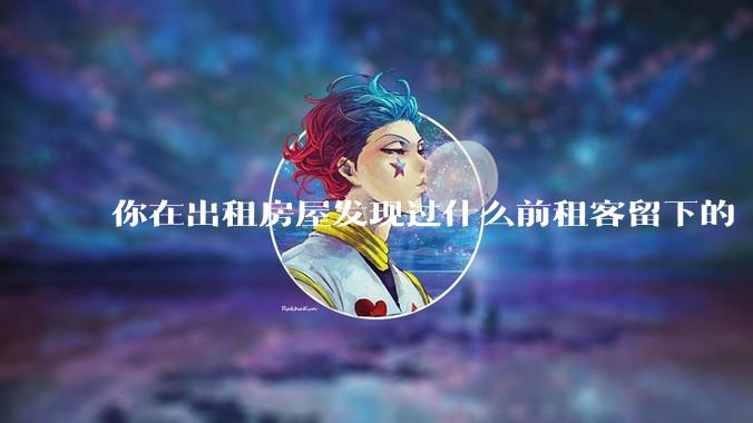 你在出租房屋发现过什么前租客留下的“宝藏”？