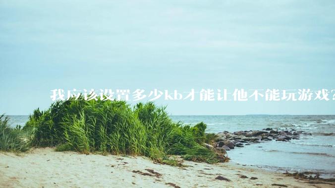 我应该设置多少kb才能让他不能玩游戏？