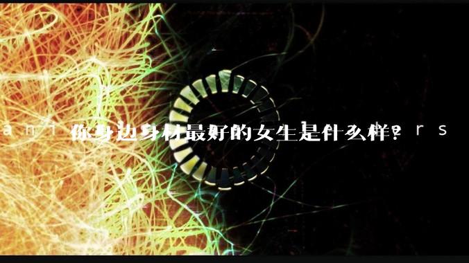 你身边身材最好的女生是什么样？