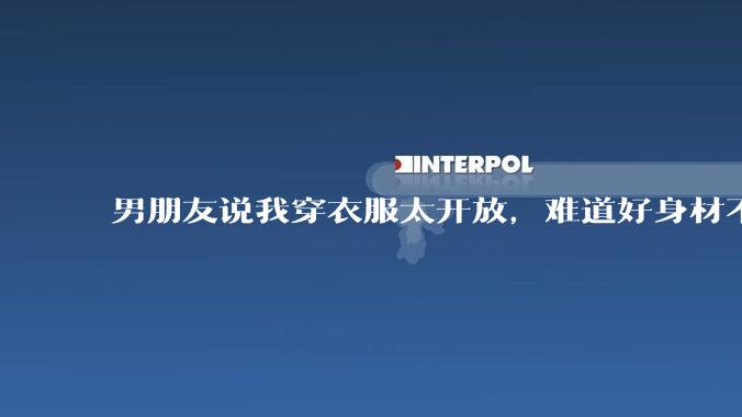 男朋友说我穿衣服太开放，难道好身材不应该显示出来吗？