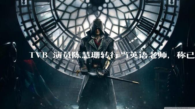 TVB 演员陈慧珊转行当英语老师，称已拿博士学位，如何看待她的选择？为什么这么多 TVB 演员转行？