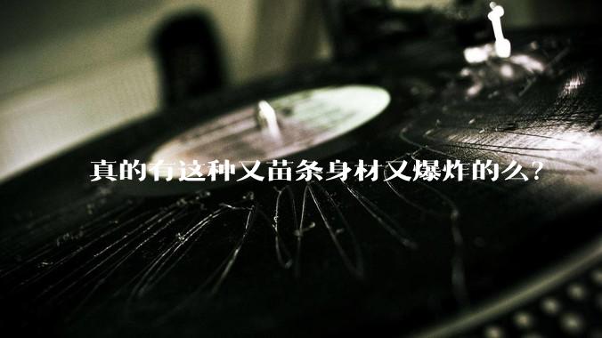 真的有这种又苗条身材又爆炸的么？