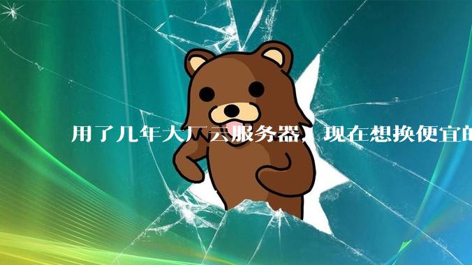 用了几年大厂云服务器，现在想换便宜的，有推荐的吗?