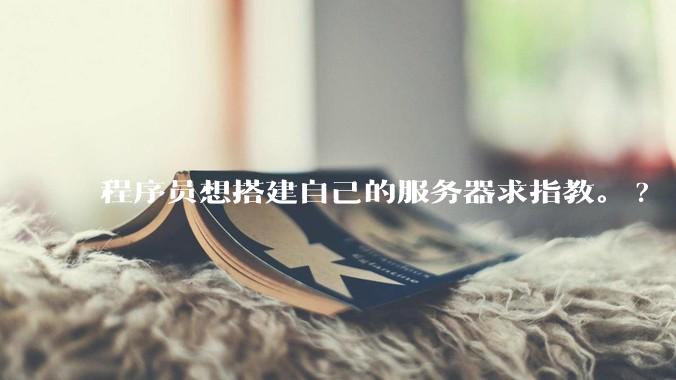 程序员想搭建自己的服务器求指教。?
