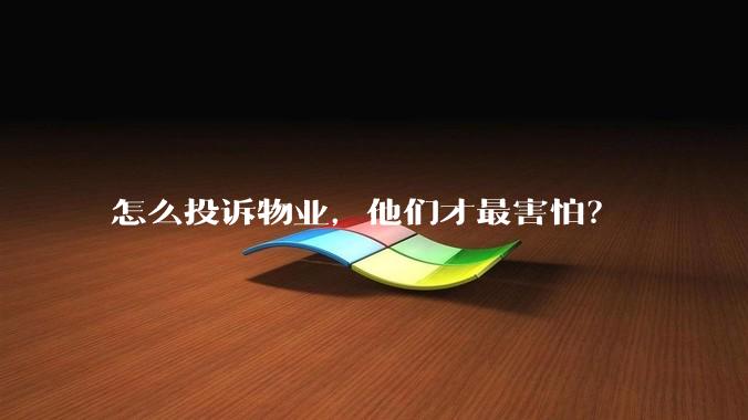 怎么投诉物业，他们才最害怕？