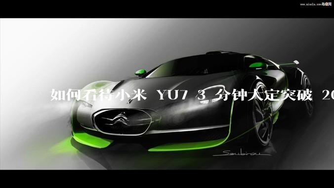 如何看待小米 YU7 3 分钟大定突破 20 万辆，锁单 12.2 万辆？小米汽车做对了什么？