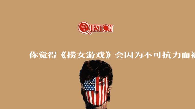 你觉得《捞女游戏》会因为不可抗力而被下架吗？