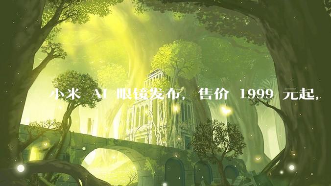 小米 AI 眼镜发布，售价 1999 元起，有哪些功能亮点？你看好其市场前景吗？