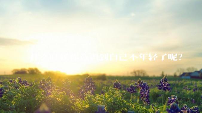 什么时候你意识到自己不年轻了呢？