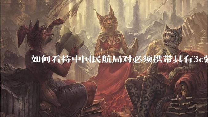 如何看待中国民航局对必须携带具有3c强制认证的充电宝上机的规定？