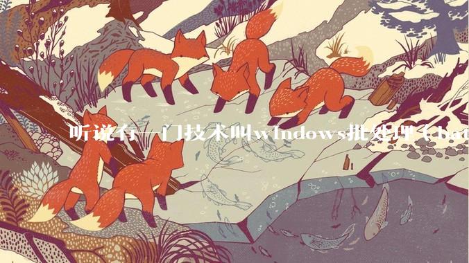听说有一门技术叫windows批处理（bat），请问它有什么现实用途？