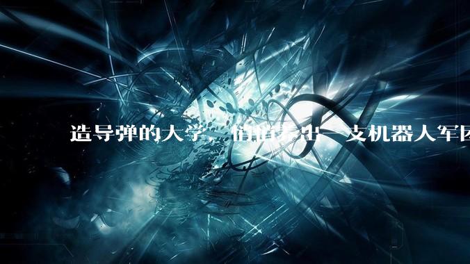 造导弹的大学，悄悄养出一支机器人军团_薛轲翰_刘吴_创业