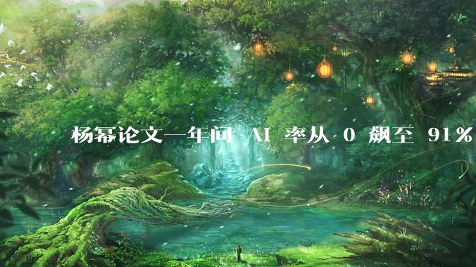 杨幂论文一年间 AI 率从 0 飙至 91%，为什么会这样？AI 查重到底有没有统一标准？