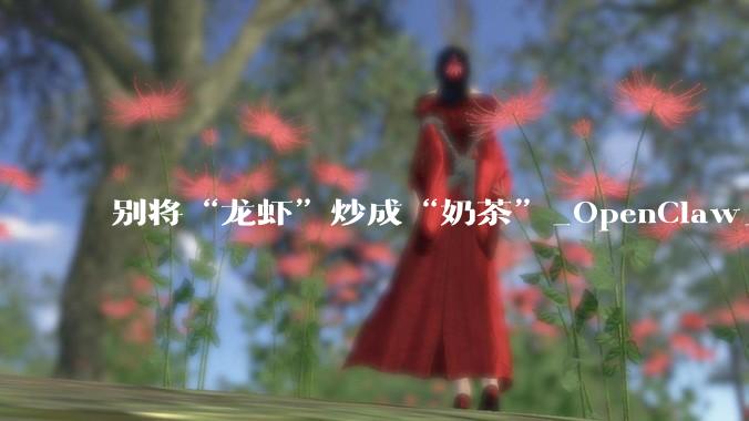 别将“龙虾”炒成“奶茶”_OpenClaw_市场_互联网