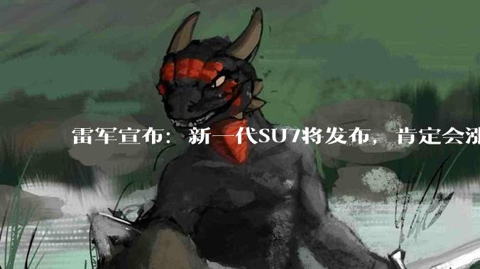 雷军宣布：新一代SU7将发布，肯定会涨价，成本上升了不少！此前称新SU7配备机械门把手，车内外都可以机械开门_小米_汽车_全系