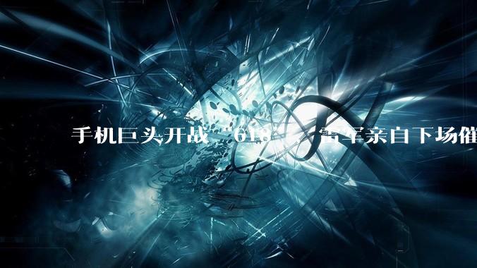 手机巨头开战“618”，雷军亲自下场催单的营销秘方还灵吗？_小米_品牌_中国商业史