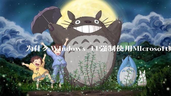 为什么Windows 11强制使用Microsoft账户登录的操作***喊打？