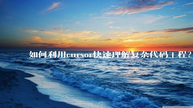 如何利用cursor快速理解复杂代码工程？
