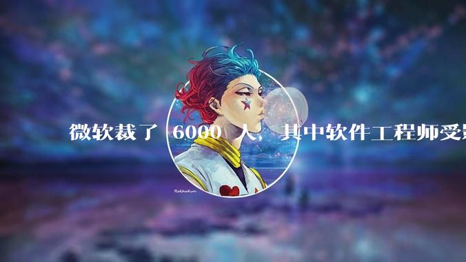 微软裁了 6000 人，其中软件工程师受影响最大，这会给整个软件行业的人才流动带来怎样的连锁反应？