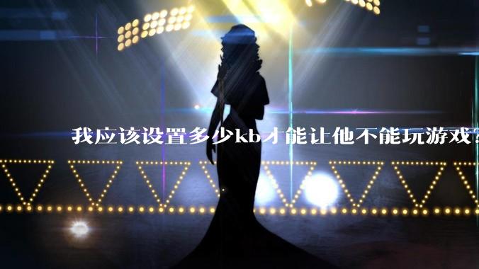 我应该设置多少kb才能让他不能玩游戏？