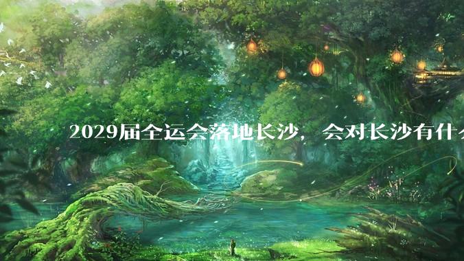 2029届全运会落地长沙，会对长沙有什么新的变化吗？