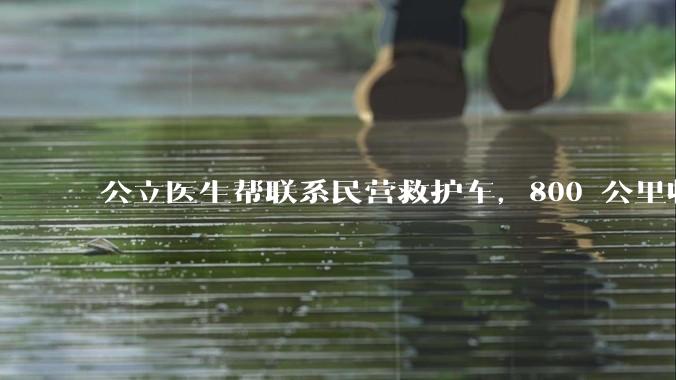 公立医生帮联系民营救护车，800 公里收费 2.8 万元，收费合理吗？救护车收费标准是什么？