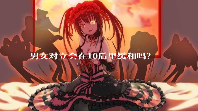 男女对立会在10后里缓和吗？