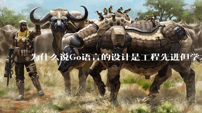 为什么说Go语言的设计是工程先进但学术落后?