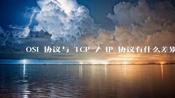 OSI 协议与 TCP / IP 协议有什么差别？