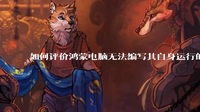 如何评价鸿蒙电脑无法编写其自身运行的程序？